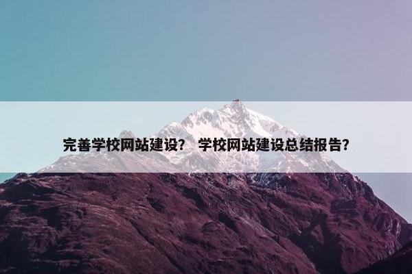 完善学校网站建设？ 学校网站建设总结报告？