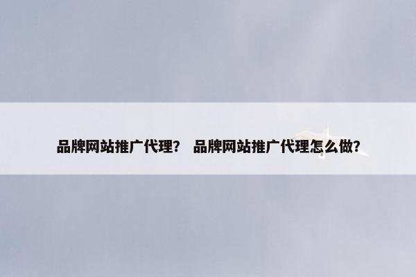 品牌网站推广代理？ 品牌网站推广代理怎么做？