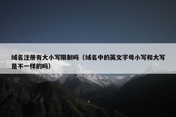 域名注册有大小写限制吗（域名中的英文字母小写和大写是不一样的吗）