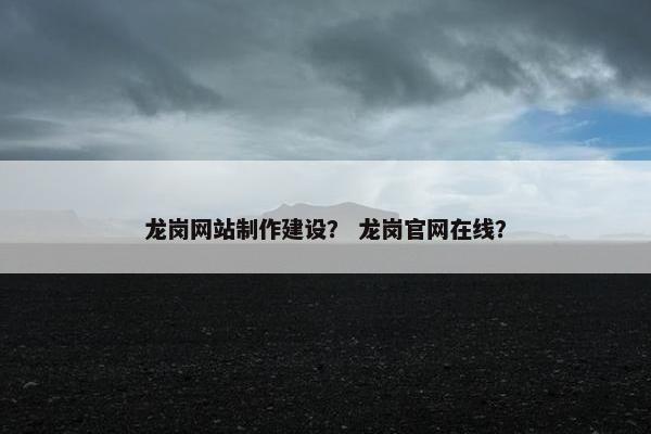龙岗网站制作建设？ 龙岗官网在线？