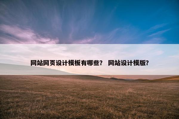 网站网页设计模板有哪些？ 网站设计模版？