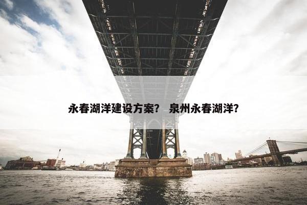 永春湖洋建设方案？ 泉州永春湖洋？