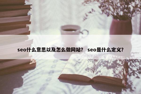 seo什么意思以及怎么做网站？ seo是什么定义？