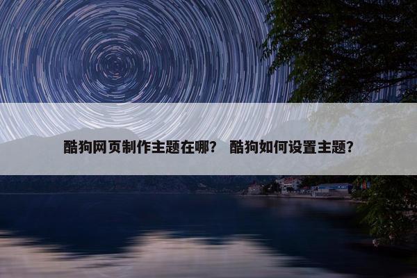 酷狗网页制作主题在哪？ 酷狗如何设置主题？