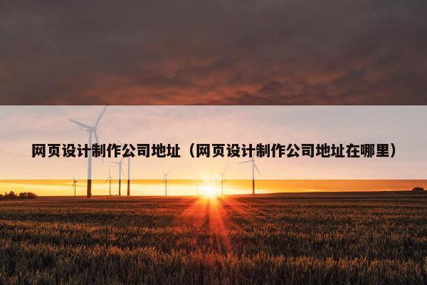 网页设计制作公司地址（网页设计制作公司地址在哪里）