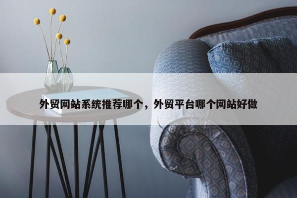 外贸网站系统推荐哪个，外贸平台哪个网站好做