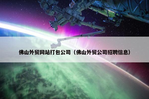 佛山外贸网站打包公司（佛山外贸公司招聘信息）