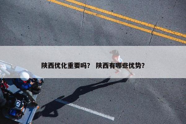 陕西优化重要吗？ 陕西有哪些优势？