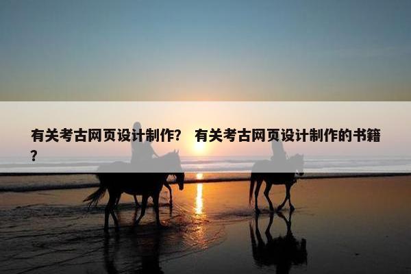 有关考古网页设计制作？ 有关考古网页设计制作的书籍？