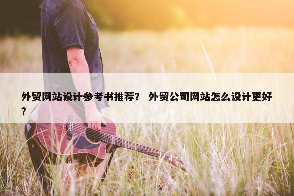 外贸网站设计参考书推荐？ 外贸公司网站怎么设计更好？