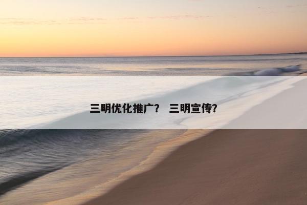 三明优化推广？ 三明宣传？