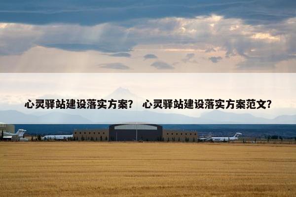 心灵驿站建设落实方案？ 心灵驿站建设落实方案范文？