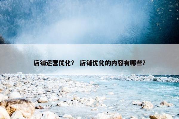 店铺运营优化？ 店铺优化的内容有哪些？
