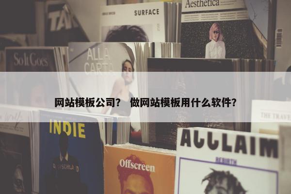 网站模板公司？ 做网站模板用什么软件？