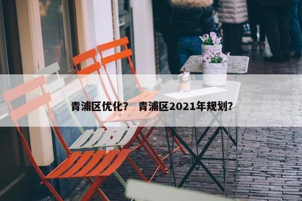 青浦区优化？ 青浦区2021年规划？