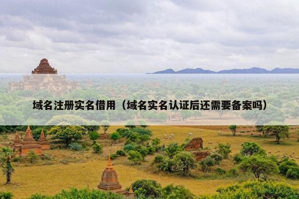 域名注册实名借用（域名实名认证后还需要备案吗）