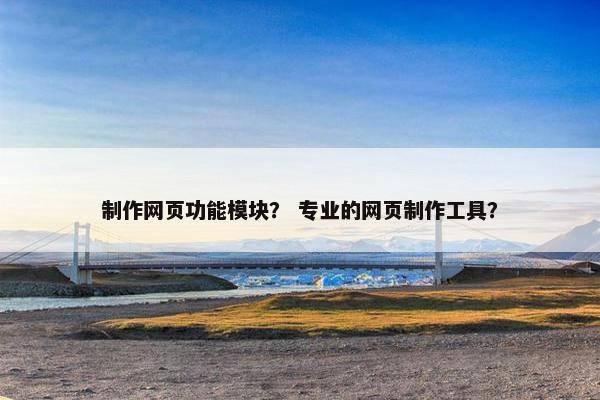 制作网页功能模块？ 专业的网页制作工具？
