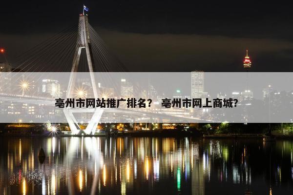 亳州市网站推广排名？ 亳州市网上商城？