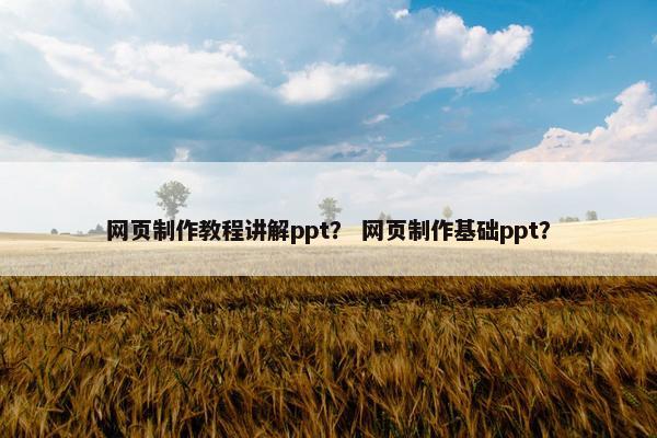 网页制作教程讲解ppt？ 网页制作基础ppt？