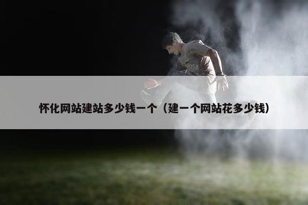 怀化网站建站多少钱一个（建一个网站花多少钱）
