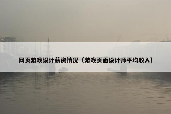 网页游戏设计薪资情况（游戏页面设计师平均收入）