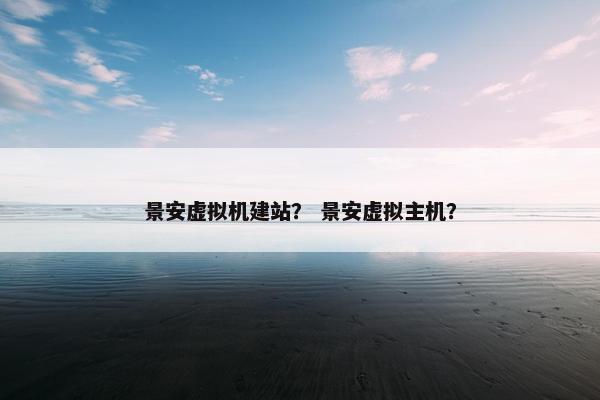 景安虚拟机建站？ 景安虚拟主机？