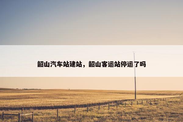 韶山汽车站建站，韶山客运站停运了吗