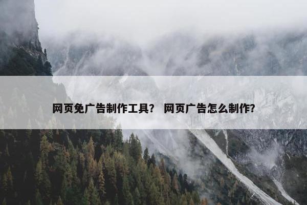 网页免广告制作工具？ 网页广告怎么制作？
