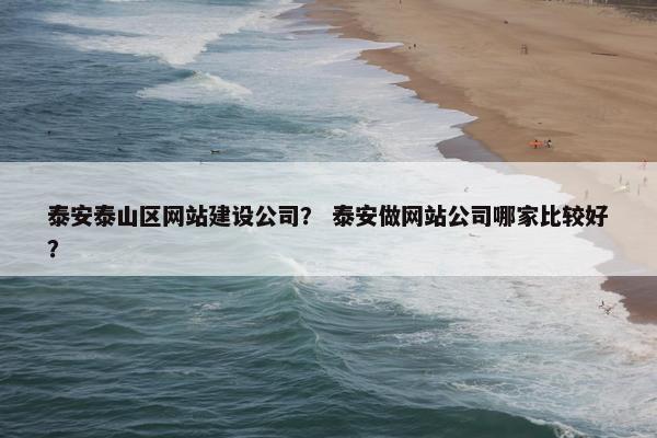 泰安泰山区网站建设公司？ 泰安做网站公司哪家比较好？