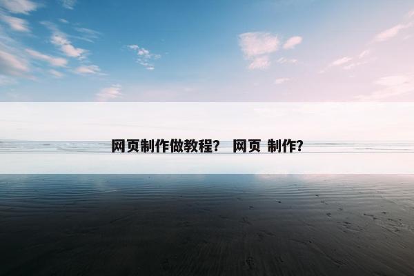 网页制作做教程？ 网页 制作？