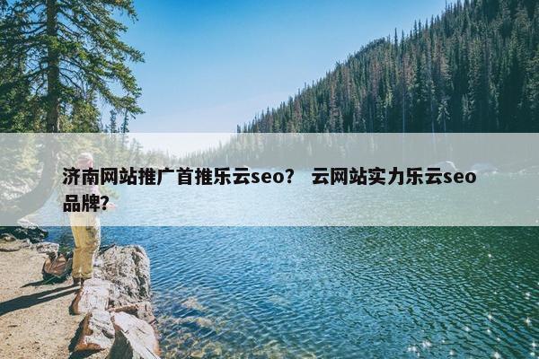 济南网站推广首推乐云seo？ 云网站实力乐云seo品牌？