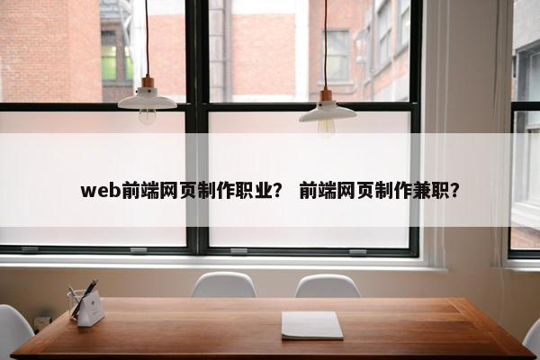 web前端网页制作职业？ 前端网页制作兼职？