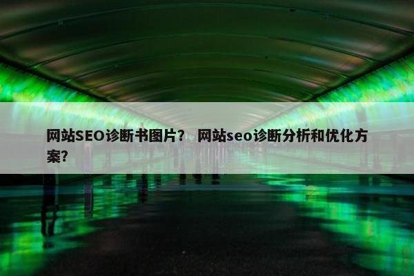 网站SEO诊断书图片？ 网站seo诊断分析和优化方案？
