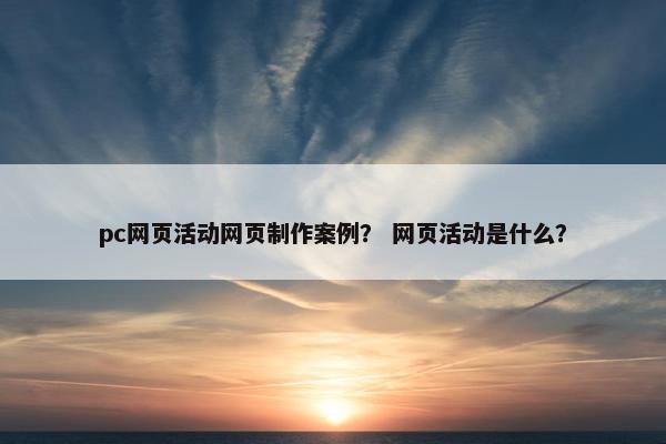 pc网页活动网页制作案例？ 网页活动是什么？