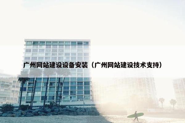 广州网站建设设备安装(广州网站建设技术支持)