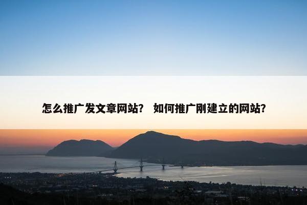 怎么推广发文章网站？ 如何推广刚建立的网站？