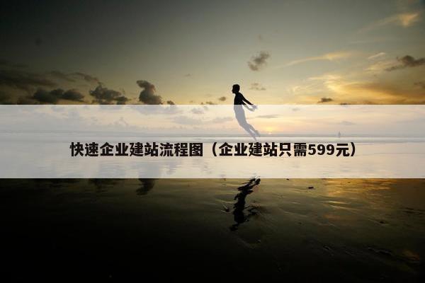 快速企业建站流程图（企业建站只需599元）