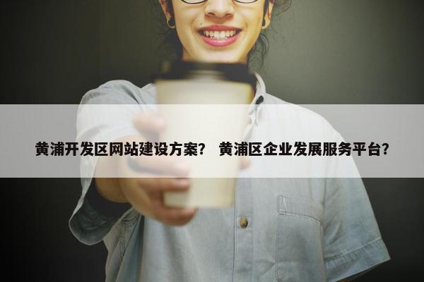 黄浦开发区网站建设方案？ 黄浦区企业发展服务平台？