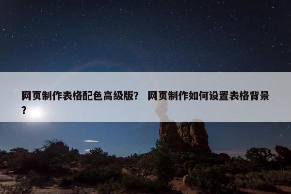 网页制作表格配色高级版？ 网页制作如何设置表格背景？