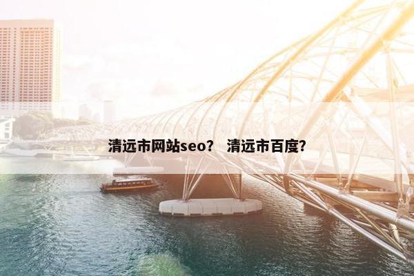 清远市网站seo？ 清远市百度？