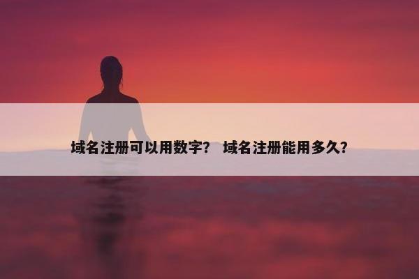 域名注册可以用数字？ 域名注册能用多久？
