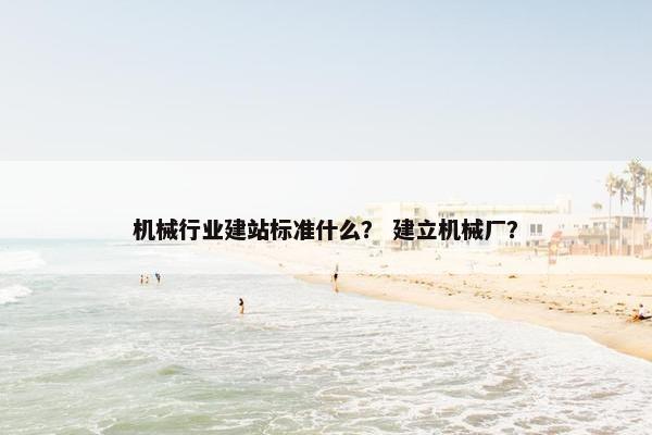 机械行业建站标准什么？ 建立机械厂？