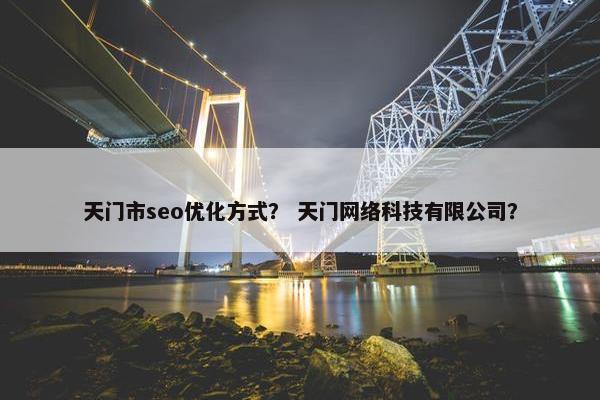 天门市seo优化方式？ 天门网络科技有限公司？