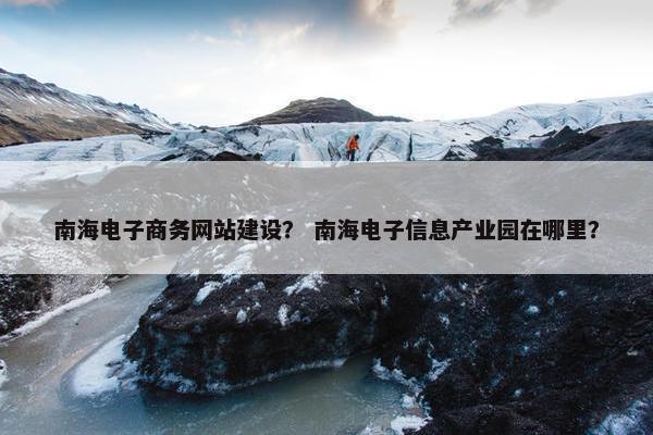 南海电子商务网站建设？ 南海电子信息产业园在哪里？