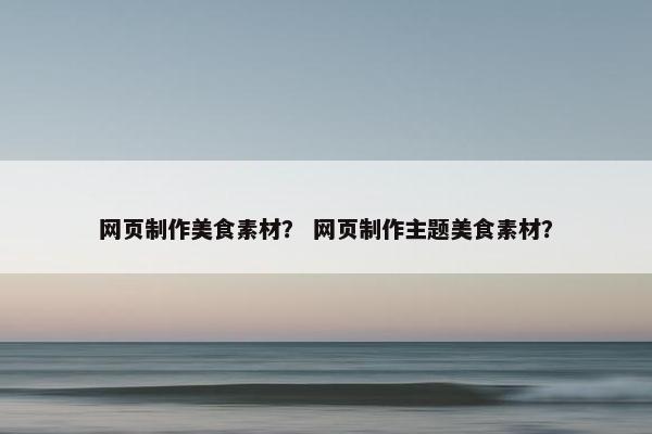网页制作美食素材？ 网页制作主题美食素材？