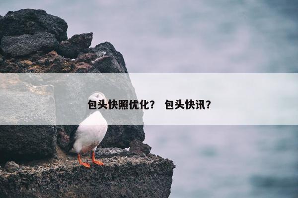 包头快照优化？ 包头快讯？