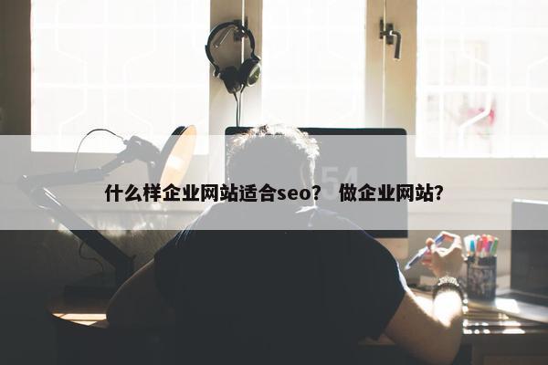 什么样企业网站适合seo？ 做企业网站？