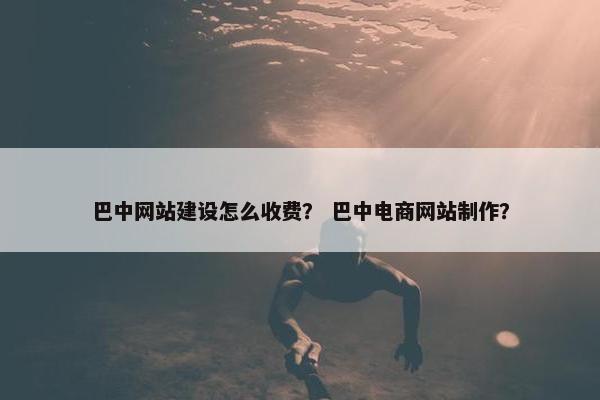 巴中网站建设怎么收费？ 巴中电商网站制作？
