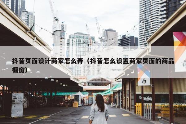抖音页面设计商家怎么弄（抖音怎么设置商家页面的商品橱窗）