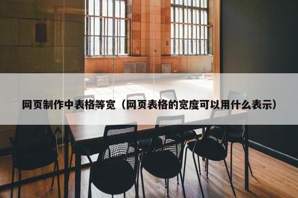 网页制作中表格等宽（网页表格的宽度可以用什么表示）